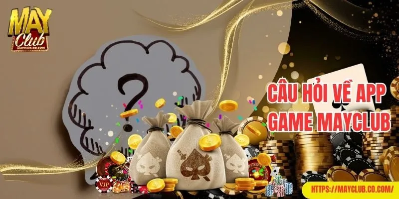 Câu hỏi thường gặp có liên quan đến app game của Mayclub